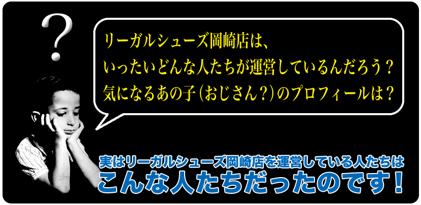 リーガルシューズ岡崎店は、いったいどんな人たちが運営しているんだろう？気になるあの子（おじさん）のプロフィールは？実はリーガルシューズ岡崎店を運営している人たちはこんな人たちだったのです！