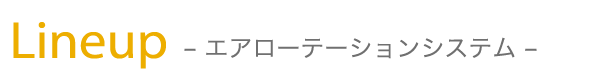 Lineup -エアローテーションシステム-