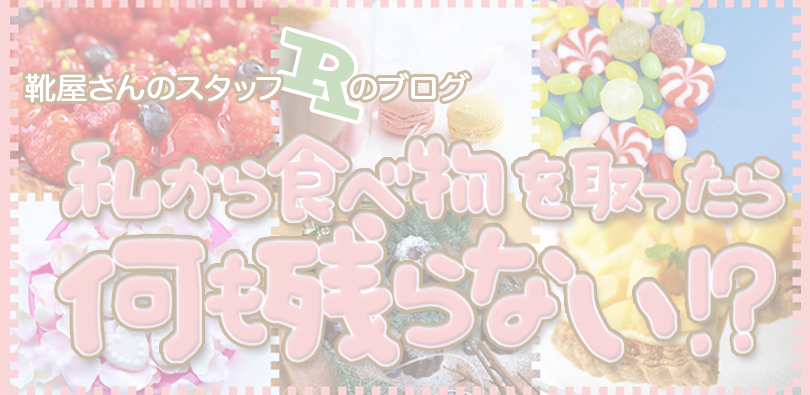 靴屋さんのスタッフRのブログ「私から食べ物を取ったら何も残らない!?」