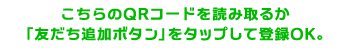 こちらのQRコードを読み取るか「友だち追加ボタン」をタップして登録OK。