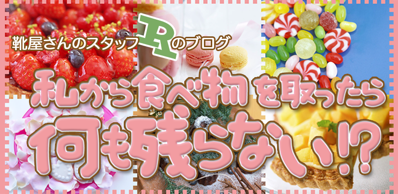 靴屋さんのスタッフＲのブログ 私から食べ物を取ったら何も残らない!?